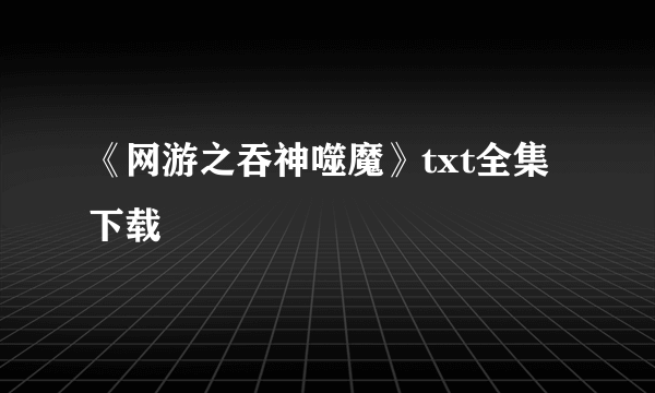 《网游之吞神噬魔》txt全集下载