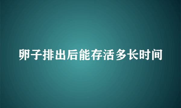 卵子排出后能存活多长时间