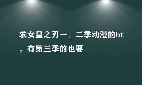 求女皇之刃一、二季动漫的bt，有第三季的也要