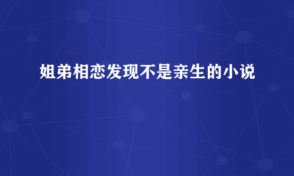 姐弟相恋发现不是亲生的小说