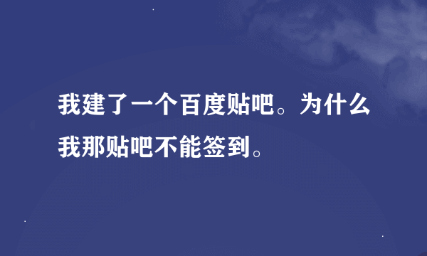 我建了一个百度贴吧。为什么我那贴吧不能签到。