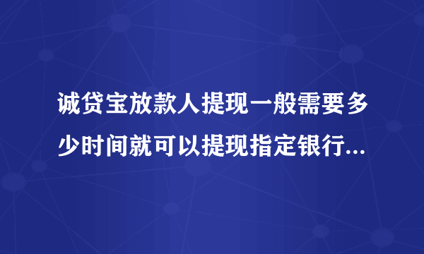 诚贷宝放款人提现一般需要多少时间就可以提现指定银行账户或支付宝账户到账？