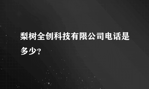 梨树全创科技有限公司电话是多少？