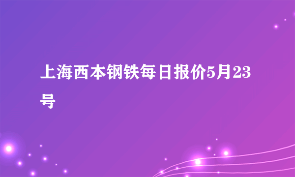 上海西本钢铁每日报价5月23号