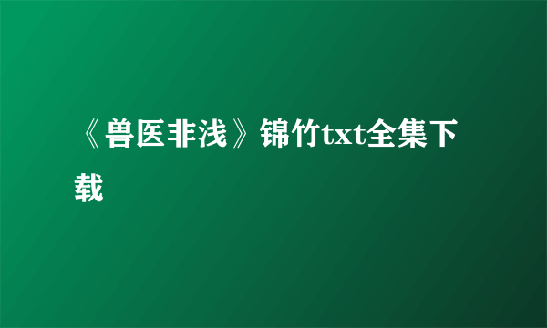 《兽医非浅》锦竹txt全集下载