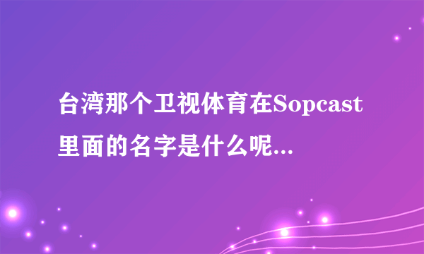 台湾那个卫视体育在Sopcast里面的名字是什么呢！！打开软件怎么找不到呢！！不要在网页上看体育直播！！