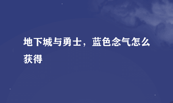 地下城与勇士，蓝色念气怎么获得