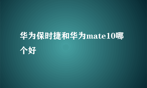 华为保时捷和华为mate10哪个好