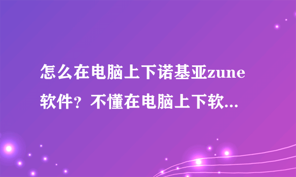 怎么在电脑上下诺基亚zune软件？不懂在电脑上下软件····