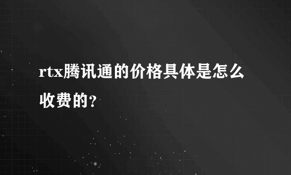 rtx腾讯通的价格具体是怎么收费的？