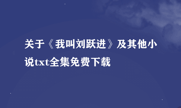 关于《我叫刘跃进》及其他小说txt全集免费下载