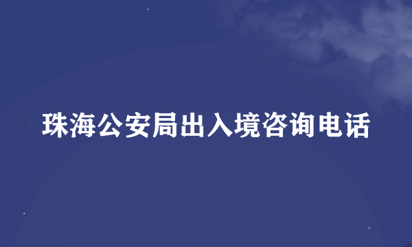 珠海公安局出入境咨询电话