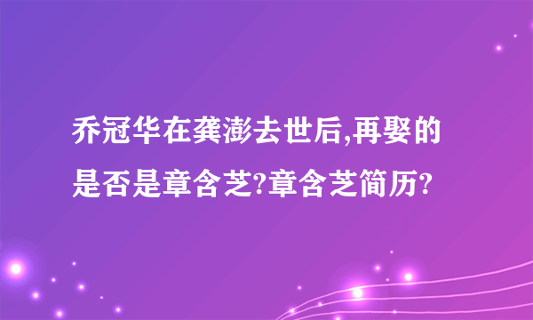 乔冠华在龚澎去世后,再娶的是否是章含芝?章含芝简历?