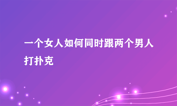 一个女人如何同时跟两个男人打扑克