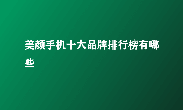 美颜手机十大品牌排行榜有哪些