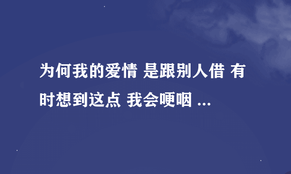 为何我的爱情 是跟别人借 有时想到这点 我会哽咽 擦干了眼泪 想他想了整夜 这是首什么歌？？？求助