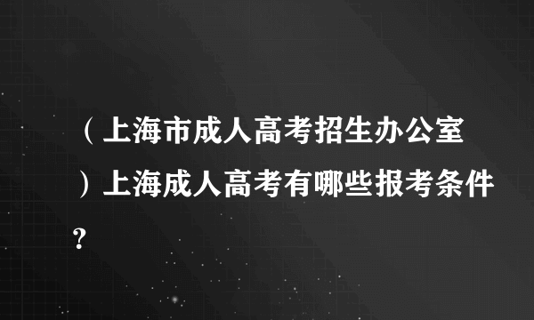 （上海市成人高考招生办公室）上海成人高考有哪些报考条件？