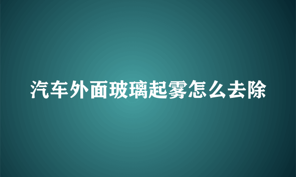 汽车外面玻璃起雾怎么去除