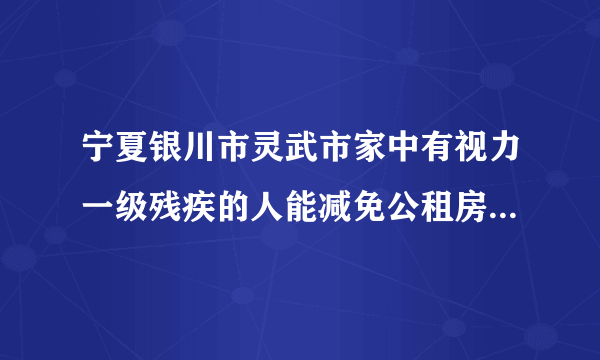 宁夏银川市灵武市家中有视力一级残疾的人能减免公租房的租金吗