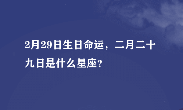 2月29日生日命运，二月二十九日是什么星座？