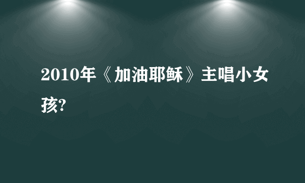 2010年《加油耶稣》主唱小女孩?