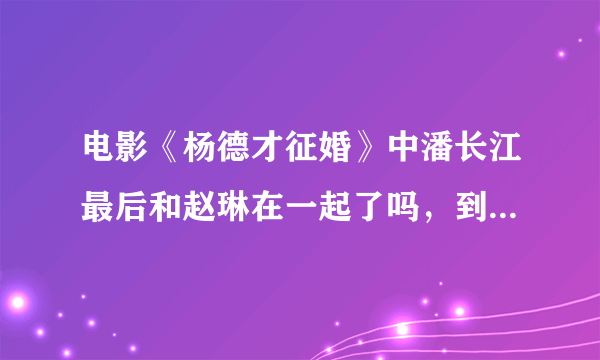 电影《杨德才征婚》中潘长江最后和赵琳在一起了吗，到底结婚没结婚？