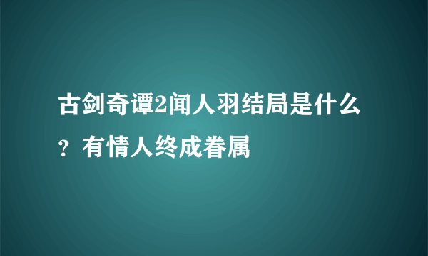 古剑奇谭2闻人羽结局是什么？有情人终成眷属