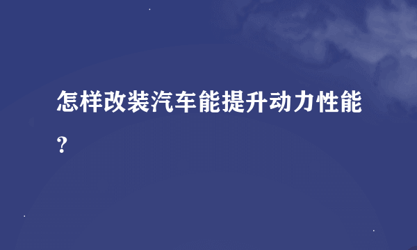 怎样改装汽车能提升动力性能？