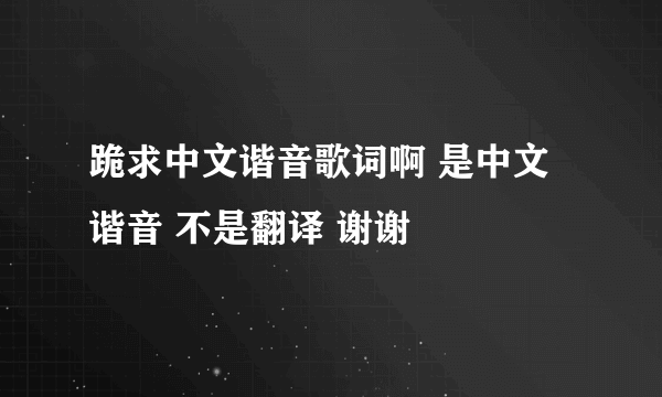 跪求中文谐音歌词啊 是中文谐音 不是翻译 谢谢