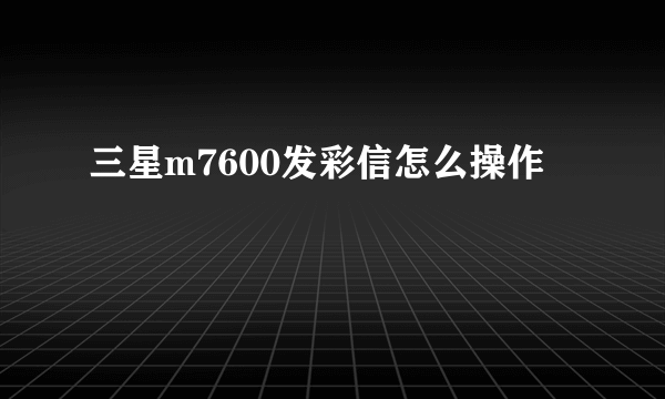 三星m7600发彩信怎么操作