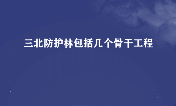 三北防护林包括几个骨干工程