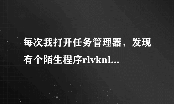 每次我打开任务管理器，发现有个陌生程序rlvknlg.exe，结束任务之后又会出来，请问怎么把它删掉