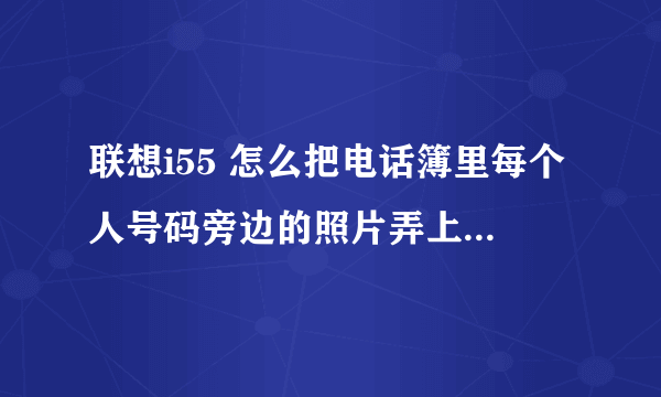 联想i55 怎么把电话簿里每个人号码旁边的照片弄上去。 怎么操作咧。