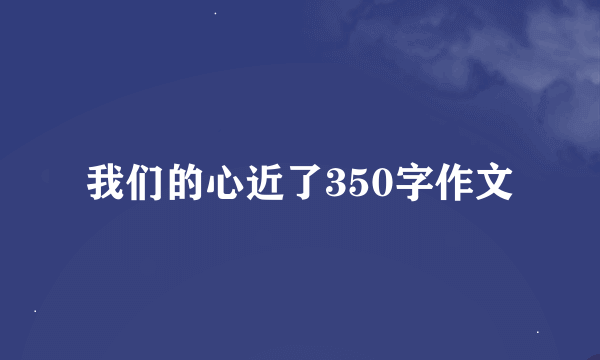 我们的心近了350字作文