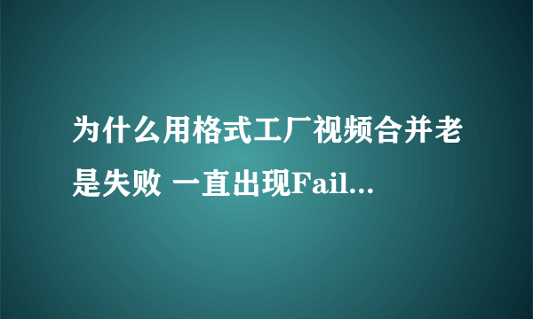 为什么用格式工厂视频合并老是失败 一直出现Fail to convert 求解决办法