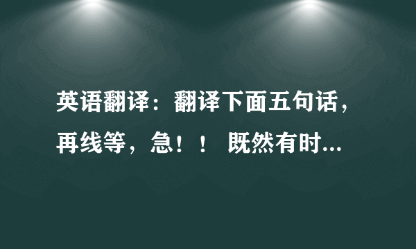 英语翻译：翻译下面五句话，再线等，急！！ 既然有时间，我们可以听一会音乐 我们无法给爱情定价 艾