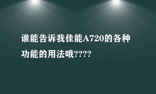 谁能告诉我佳能A720的各种功能的用法哦????