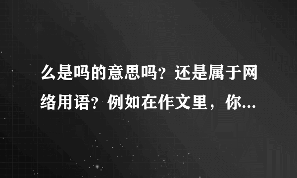 么是吗的意思吗？还是属于网络用语？例如在作文里，你好吗？可以写成你好么？对吗？