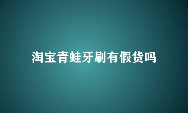 淘宝青蛙牙刷有假货吗