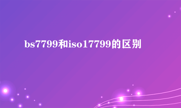 bs7799和iso17799的区别