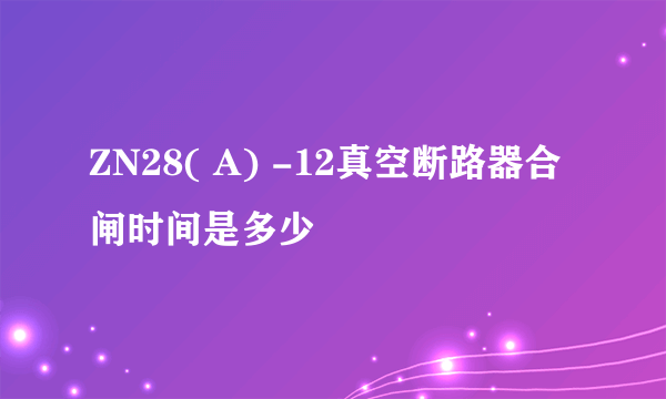 ZN28( A) -12真空断路器合闸时间是多少