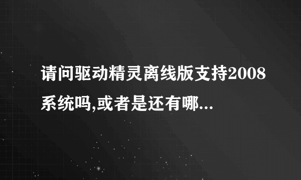 请问驱动精灵离线版支持2008系统吗,或者是还有哪个软件可以在2008系统上面离线安装网卡驱动?谢谢