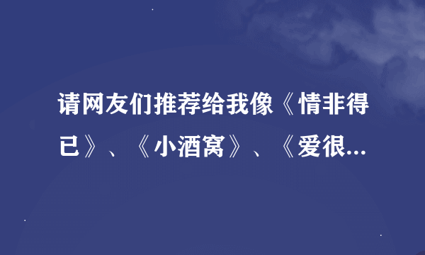 请网友们推荐给我像《情非得已》、《小酒窝》、《爱很美》类似情感的歌曲~越多越好~