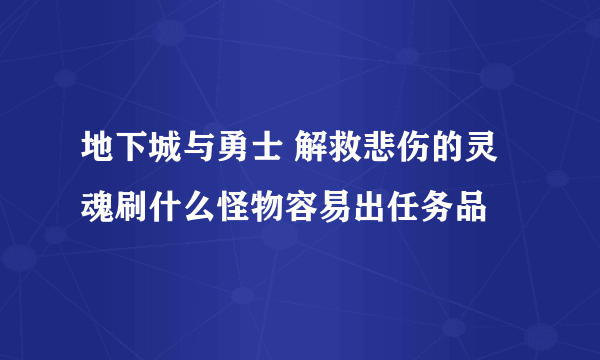 地下城与勇士 解救悲伤的灵魂刷什么怪物容易出任务品