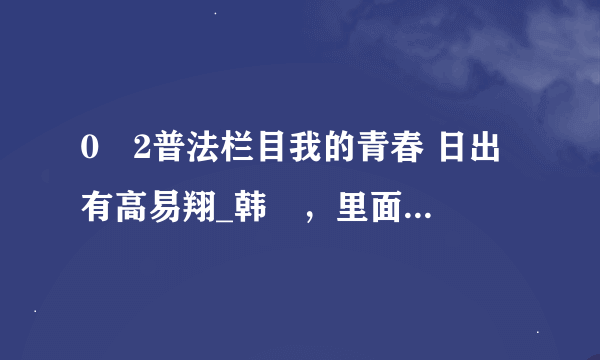 0�2普法栏目我的青春 日出 有高易翔_韩玥，里面的那首哥：你的那个谁，我的谁，靠着谁…是什么歌？