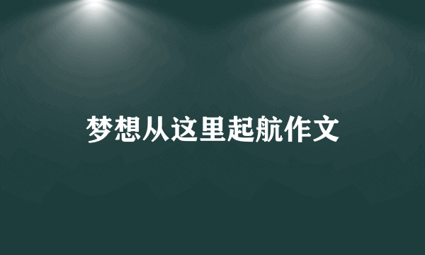 梦想从这里起航作文