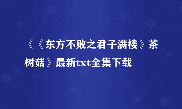 《《东方不败之君子满楼》茶树菇》最新txt全集下载