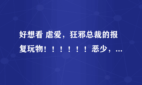 好想看 虐爱，狂邪总裁的报复玩物！！！！！！恶少，爱上你我不后悔的第2部！ 告诉我哪里有的看嘛，