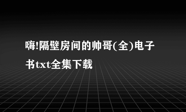 嗨!隔壁房间的帅哥(全)电子书txt全集下载