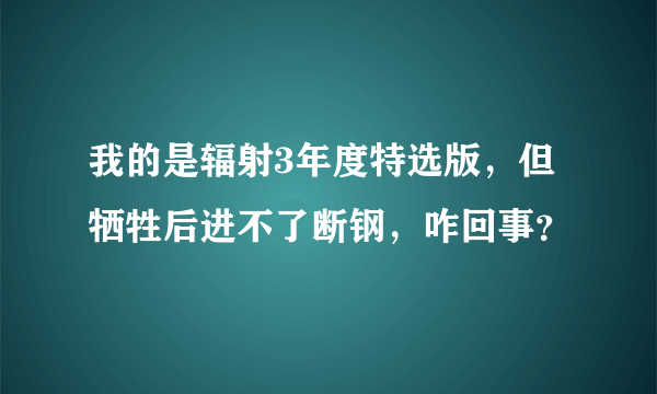 我的是辐射3年度特选版，但牺牲后进不了断钢，咋回事？